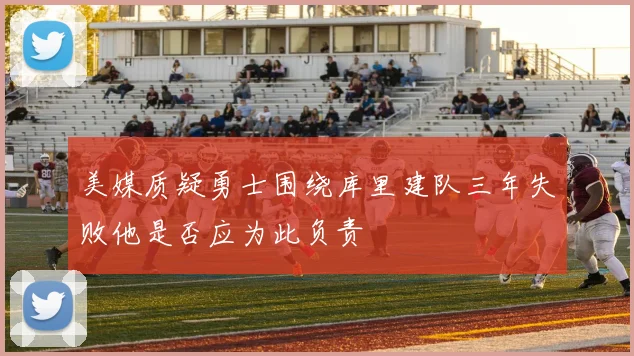 美媒质疑勇士围绕库里建队三年失败他是否应为此负责