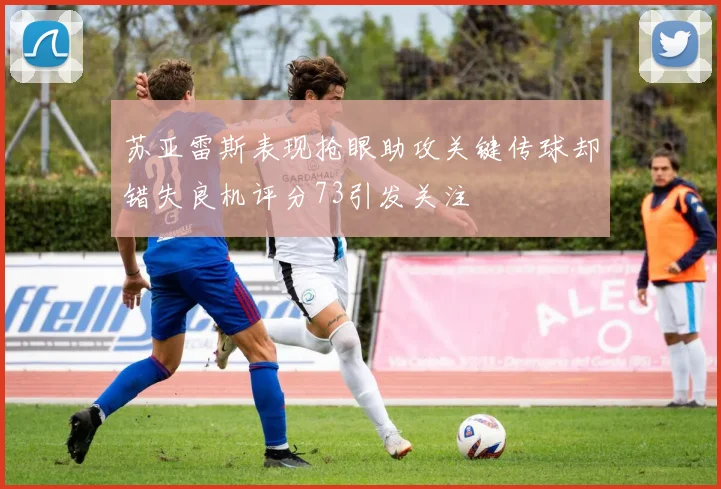 苏亚雷斯表现抢眼助攻关键传球却错失良机评分73引发关注