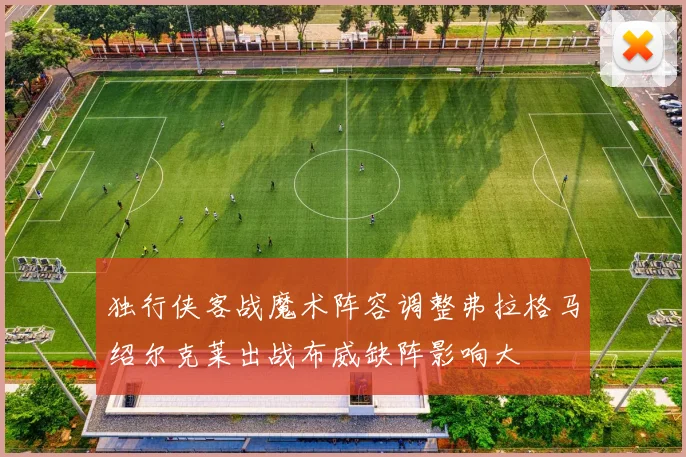 独行侠客战魔术阵容调整弗拉格马绍尔克莱出战布威缺阵影响大