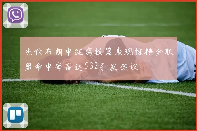 杰伦布朗中距离投篮表现惊艳全联盟命中率高达532引发热议