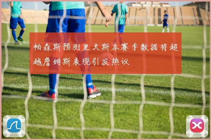 帕森斯预测里夫斯本赛季数据将超越詹姆斯表现引发热议