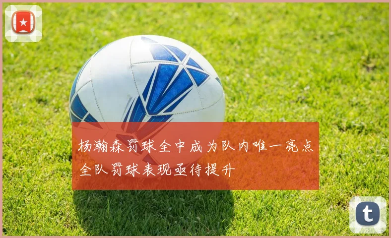 杨瀚森罚球全中成为队内唯一亮点全队罚球表现亟待提升