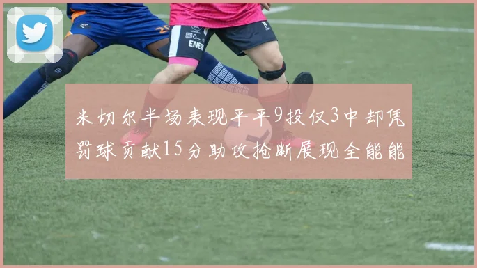 米切尔半场表现平平9投仅3中却凭罚球贡献15分助攻抢断展现全能能力