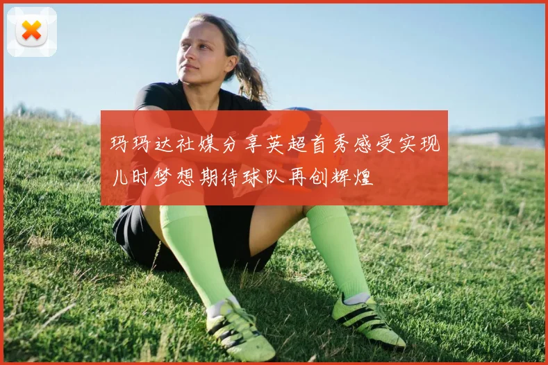 玛玛达社媒分享英超首秀感受实现儿时梦想期待球队再创辉煌