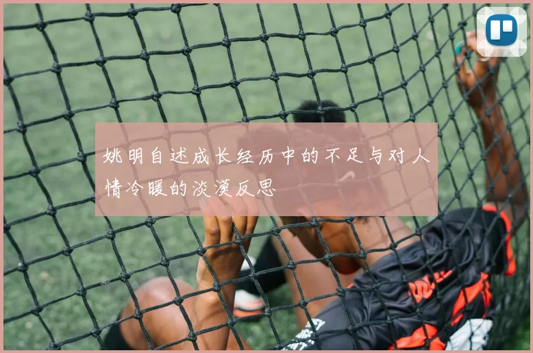 姚明自述成长经历中的不足与对人情冷暖的淡漠反思