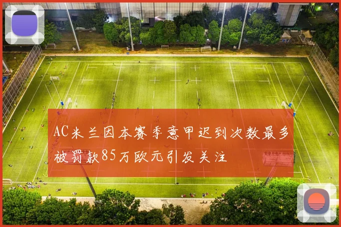 AC米兰因本赛季意甲迟到次数最多被罚款85万欧元引发关注