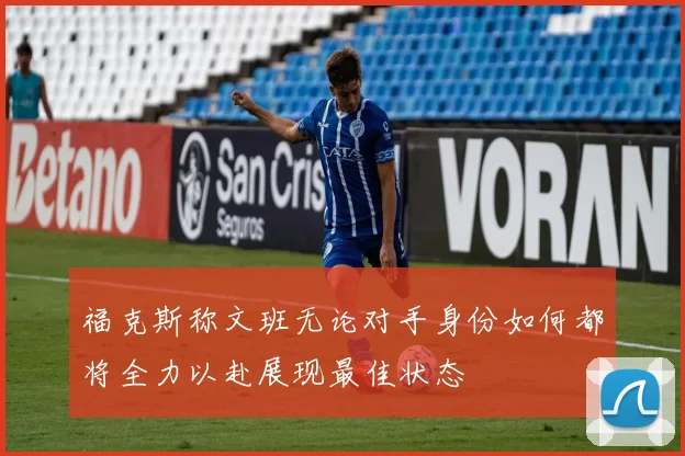福克斯称文班无论对手身份如何都将全力以赴展现最佳状态