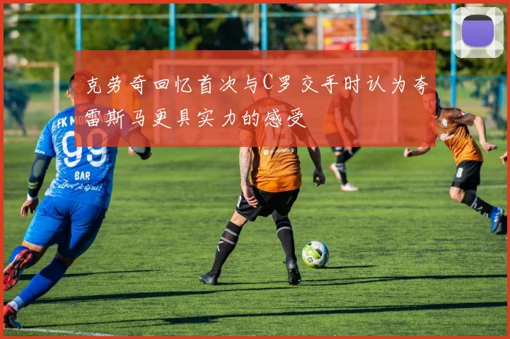 克劳奇回忆首次与C罗交手时认为夸雷斯马更具实力的感受