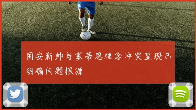 国安新帅与塞蒂恩理念冲突显现已明确问题根源