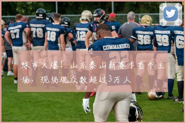 球市火爆！山东泰山新赛季首个主场，现场观众数超过3万人