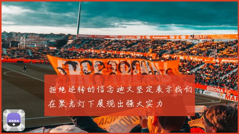 拒绝逆转的信念迪文坚定表示我们在聚光灯下展现出强大实力