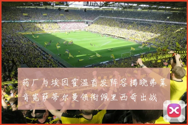 药厂与埃因霍温首发阵容揭晓弗莱肯宽萨蒂尔曼领衔佩里西奇出战