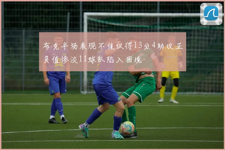 布克半场表现不佳仅得13分4助攻正负值惨淡11球队陷入困境