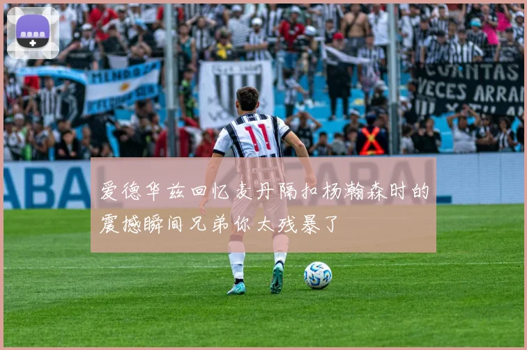 爱德华兹回忆麦丹隔扣杨瀚森时的震撼瞬间兄弟你太残暴了