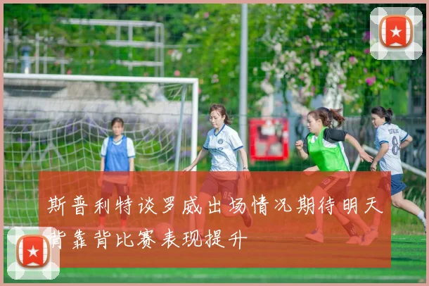斯普利特谈罗威出场情况期待明天背靠背比赛表现提升
