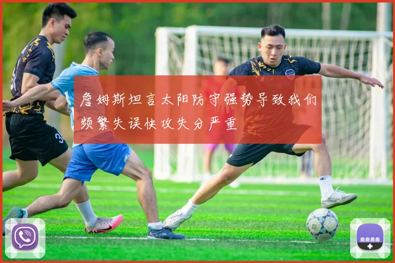 詹姆斯坦言太阳防守强势导致我们频繁失误快攻失分严重
