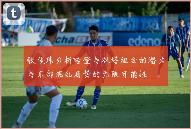张佳玮分析哈登与双塔组合的潜力与东部混乱局势的无限可能性
