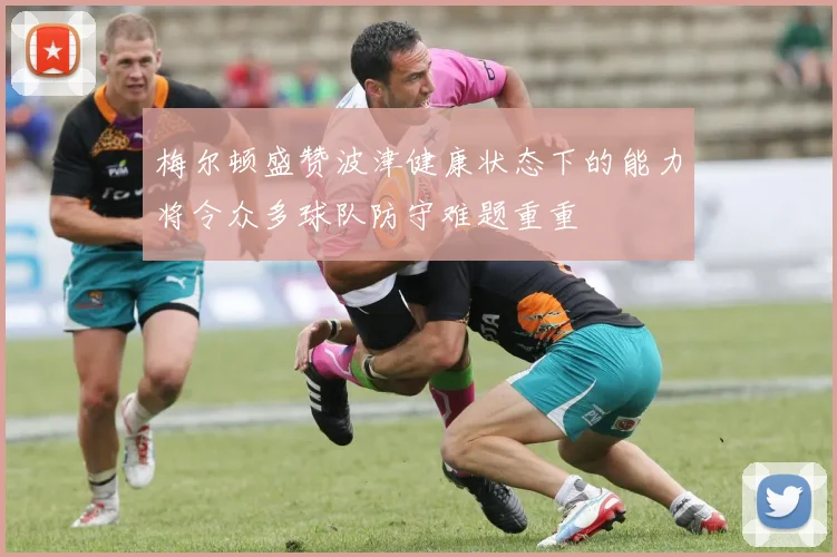 梅尔顿盛赞波津健康状态下的能力将令众多球队防守难题重重