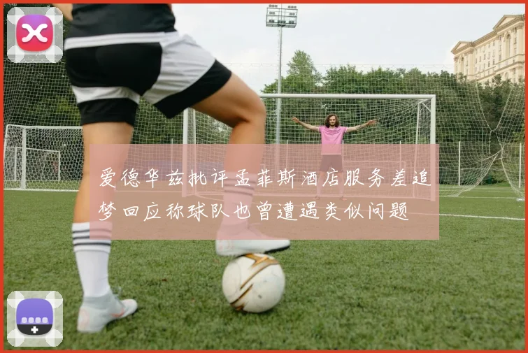 爱德华兹批评孟菲斯酒店服务差追梦回应称球队也曾遭遇类似问题