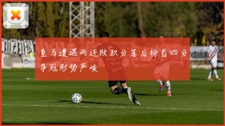 皇马遭遇两连败积分落后榜首四分争冠形势严峻