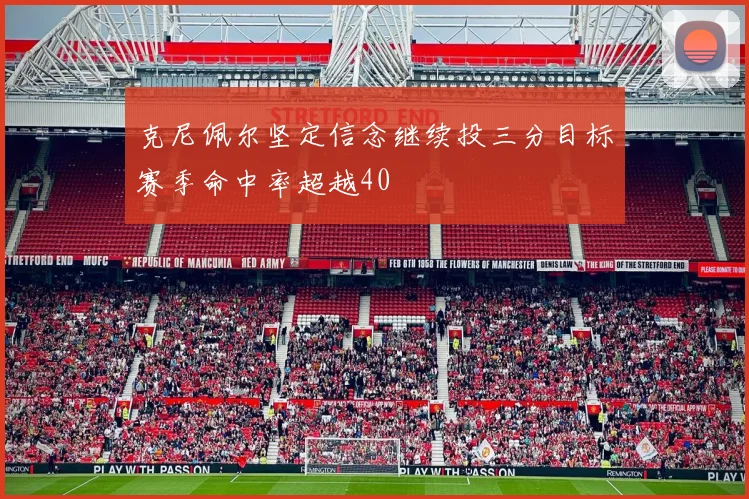 克尼佩尔坚定信念继续投三分目标赛季命中率超越40