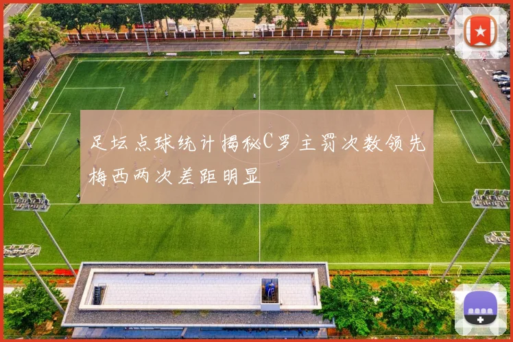 足坛点球统计揭秘C罗主罚次数领先梅西两次差距明显