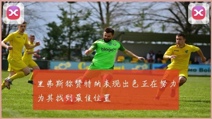 里弗斯称赞特纳表现出色正在努力为其找到最佳位置
