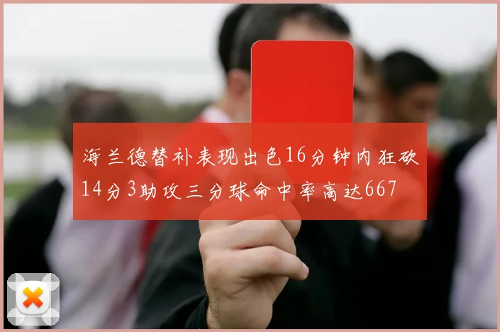 海兰德替补表现出色16分钟内狂砍14分3助攻三分球命中率高达667