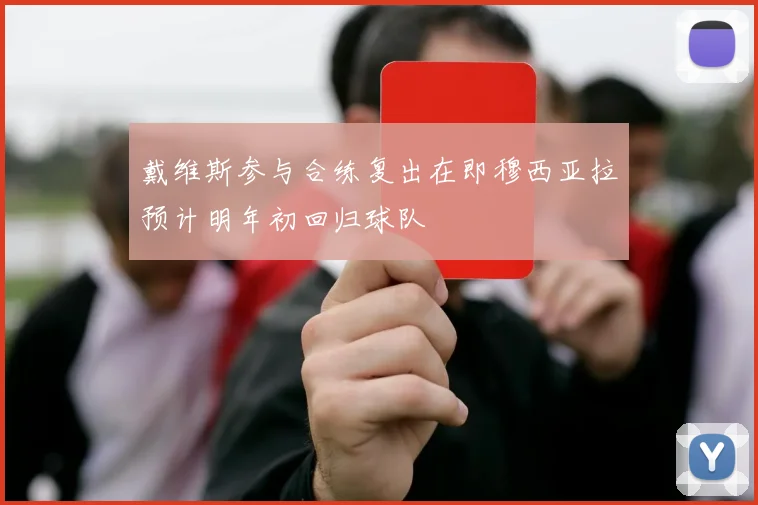 戴维斯参与合练复出在即穆西亚拉预计明年初回归球队