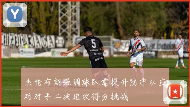 杰伦布朗强调球队需提升防守以应对对手二次进攻得分挑战
