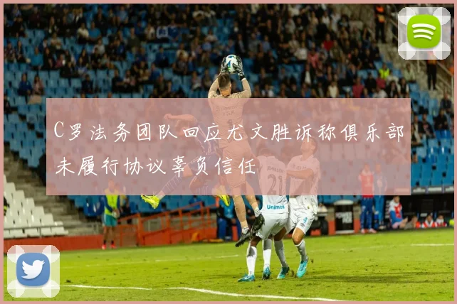 C罗法务团队回应尤文胜诉称俱乐部未履行协议辜负信任
