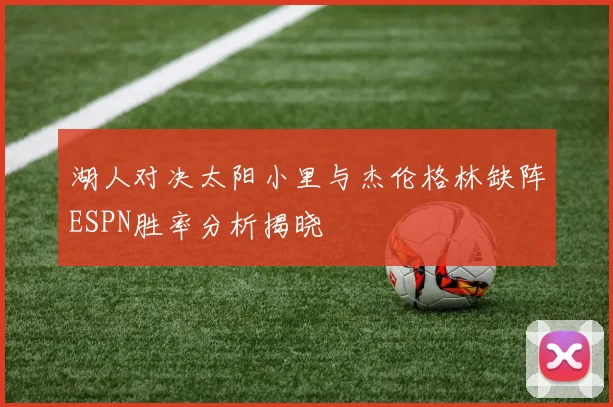 湖人对决太阳小里与杰伦格林缺阵ESPN胜率分析揭晓