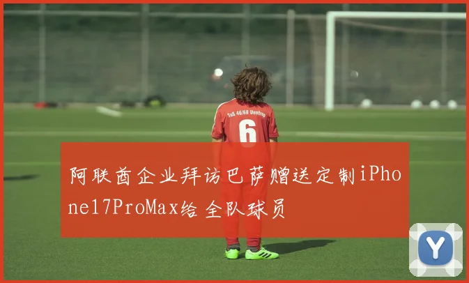 阿联酋企业拜访巴萨赠送定制iPhone17ProMax给全队球员