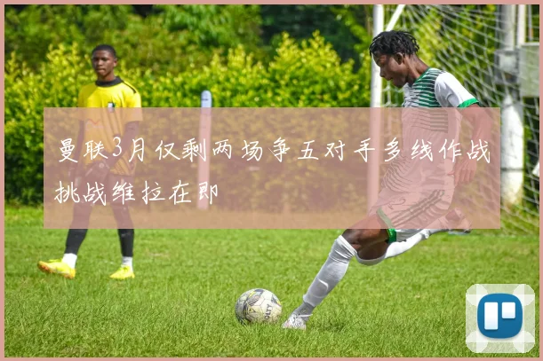曼联3月仅剩两场争五对手多线作战挑战维拉在即