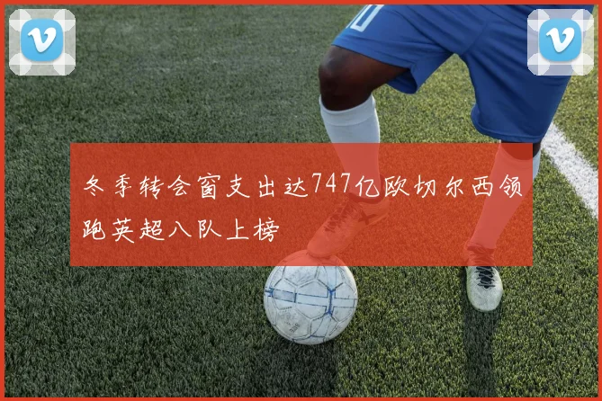 冬季转会窗支出达747亿欧切尔西领跑英超八队上榜