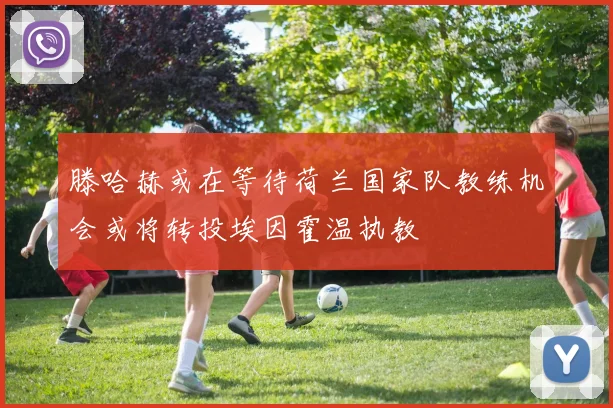 滕哈赫或在等待荷兰国家队教练机会或将转投埃因霍温执教