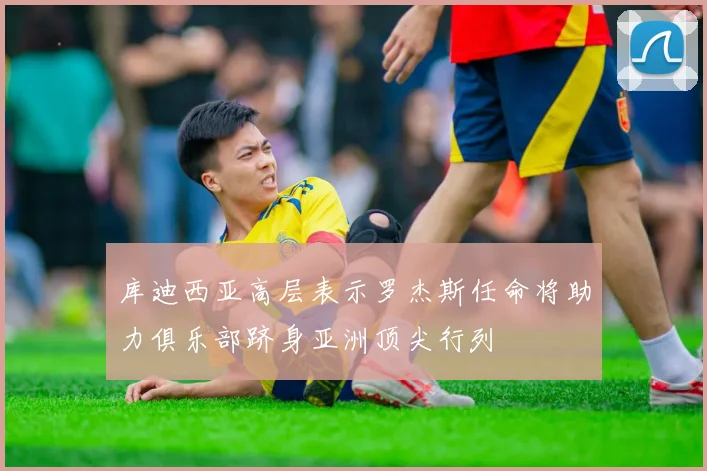 库迪西亚高层表示罗杰斯任命将助力俱乐部跻身亚洲顶尖行列