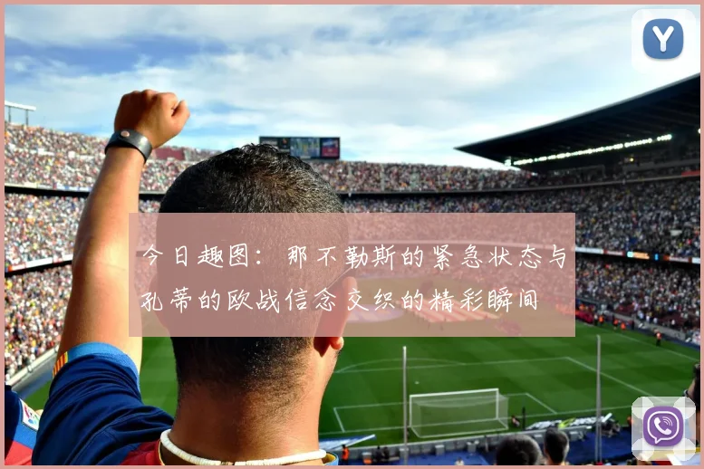 今日趣图：那不勒斯的紧急状态与孔蒂的欧战信念交织的精彩瞬间