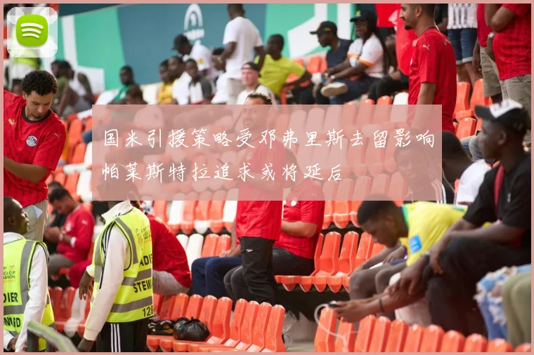 国米引援策略受邓弗里斯去留影响帕莱斯特拉追求或将延后