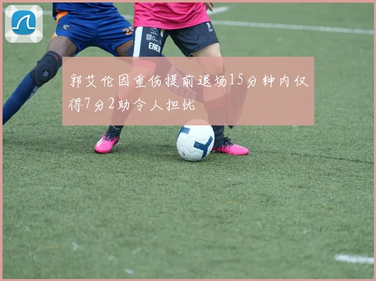 郭艾伦因重伤提前退场15分钟内仅得7分2助令人担忧