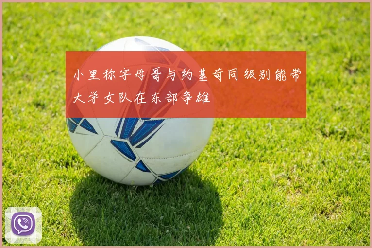 小里称字母哥与约基奇同级别能带大学女队在东部争雄