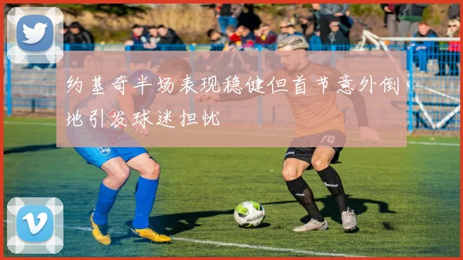 约基奇半场表现稳健但首节意外倒地引发球迷担忧