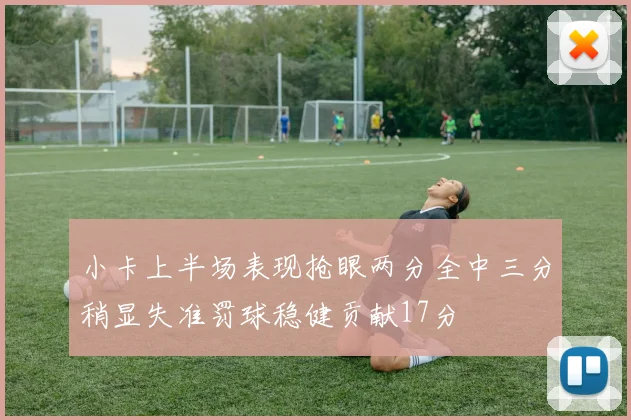 小卡上半场表现抢眼两分全中三分稍显失准罚球稳健贡献17分