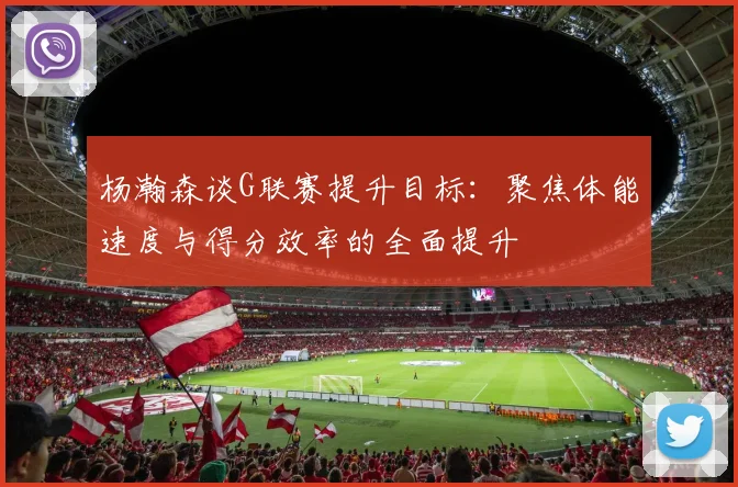杨瀚森谈G联赛提升目标：聚焦体能速度与得分效率的全面提升