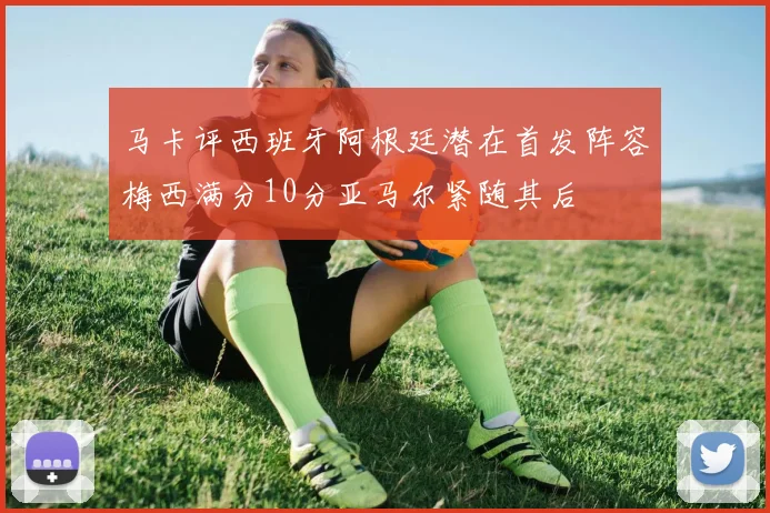 马卡评西班牙阿根廷潜在首发阵容梅西满分10分亚马尔紧随其后