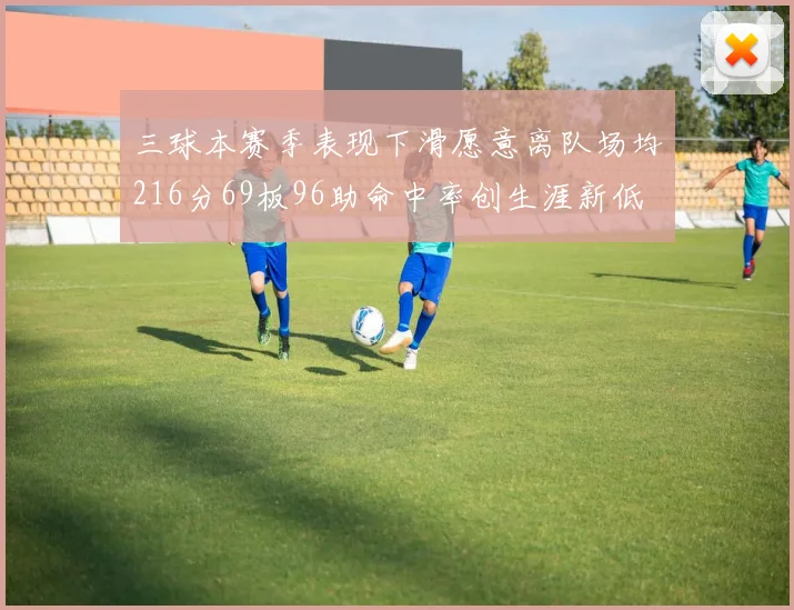 三球本赛季表现下滑愿意离队场均216分69板96助命中率创生涯新低