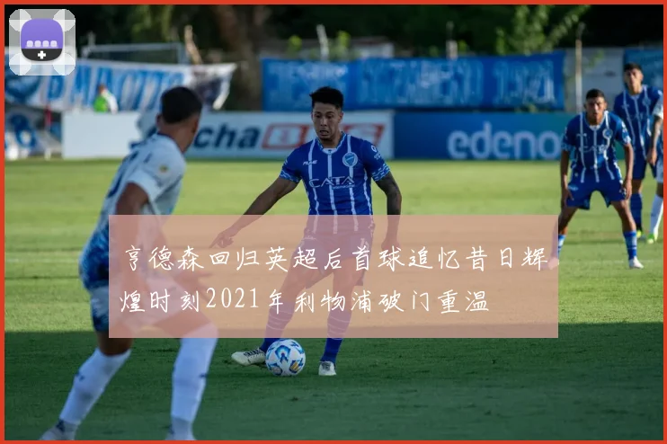 亨德森回归英超后首球追忆昔日辉煌时刻2021年利物浦破门重温