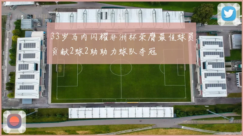 33岁马内闪耀非洲杯荣膺最佳球员贡献2球2助助力球队夺冠
