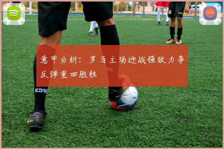 意甲分析：罗马主场迎战强敌力争反弹重回胜轨