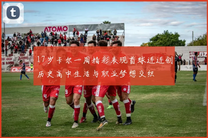 17岁卡尔一周精彩表现首球连连创历史高中生活与职业梦想交织